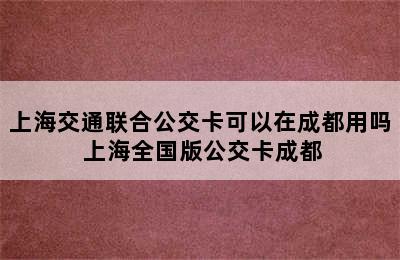 上海交通联合公交卡可以在成都用吗 上海全国版公交卡成都